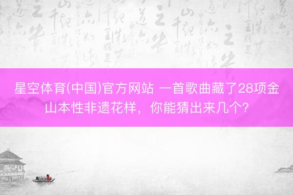 星空体育(中国)官方网站 一首歌曲藏了28项金山本性非遗花样,你能猜出来几个?