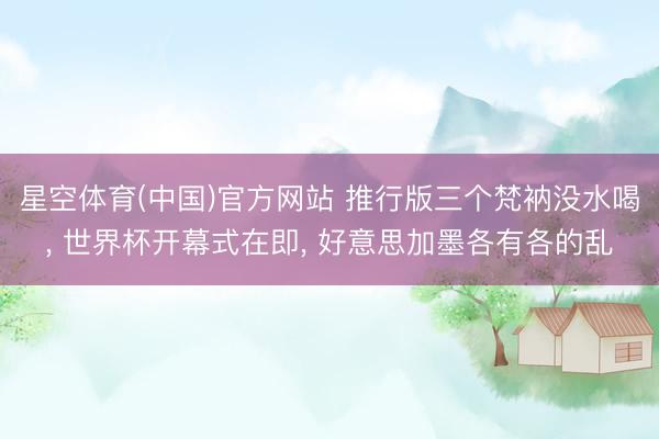 星空体育(中国)官方网站 推行版三个梵衲没水喝, 世界杯开幕式在即, 好意思加墨各有各的乱