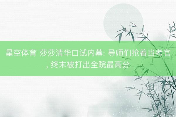星空体育 莎莎清华口试内幕: 导师们抢着当考官， 终末被打出全院最高分