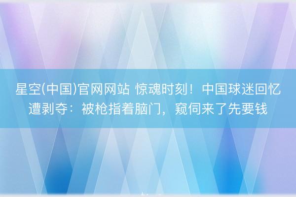 星空(中国)官网网站 惊魂时刻！中国球迷回忆遭剥夺：被枪指着脑门，窥伺来了先要钱