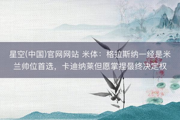 星空(中国)官网网站 米体：格拉斯纳一经是米兰帅位首选，卡迪纳莱但愿掌捏最终决定权