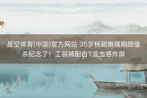 星空体育(中国)官方网站 35岁杨颖嫩模期颜值杀纪念了！工装裤配白T混血感炸屏