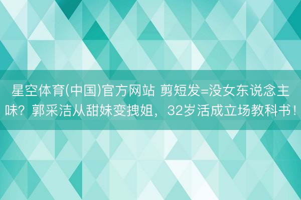 星空体育(中国)官方网站 剪短发=没女东说念主味？郭采洁从甜妹变拽姐，32岁活成立场教科书！