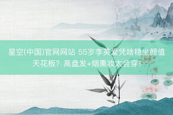 星空(中国)官网网站 55岁李英爱凭啥稳坐颜值天花板？高盘发+烟熏妆太会穿！