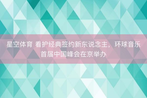 星空体育 看护经典签约新东说念主,环球音乐首届中国峰会在京举办