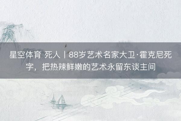 星空体育 死人丨88岁艺术名家大卫·霍克尼死字，把热辣鲜嫩的艺术永留东谈主间