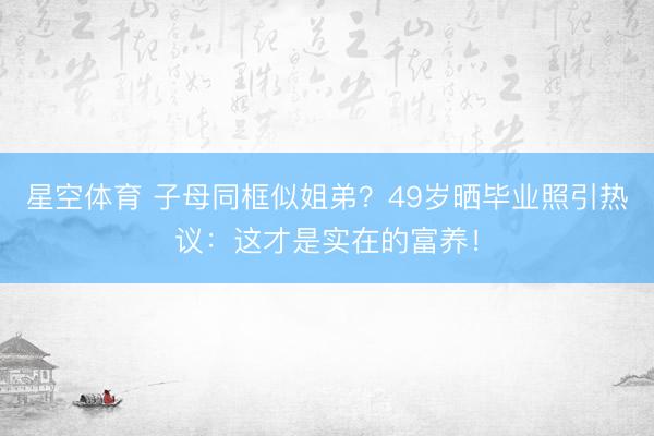 星空体育 子母同框似姐弟？49岁晒毕业照引热议：这才是实在的富养！