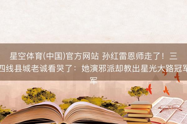 星空体育(中国)官方网站 孙红雷恩师走了！三四线县城老诚看哭了：她演邪派却教出星光大路冠军