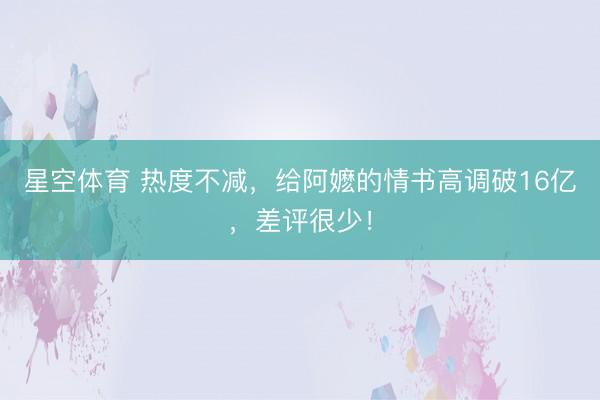 星空体育 热度不减，给阿嬷的情书高调破16亿，差评很少！