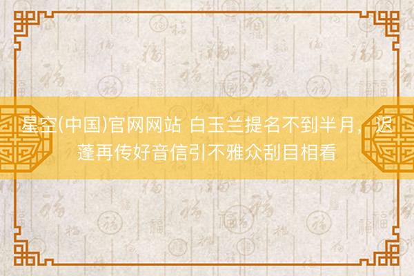 星空(中国)官网网站 白玉兰提名不到半月，迟蓬再传好音信引不雅众刮目相看