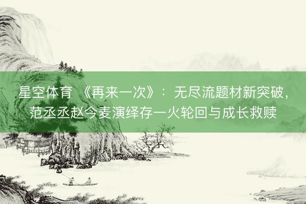 星空体育 《再来一次》：无尽流题材新突破，范丞丞赵今麦演绎存一火轮回与成长救赎