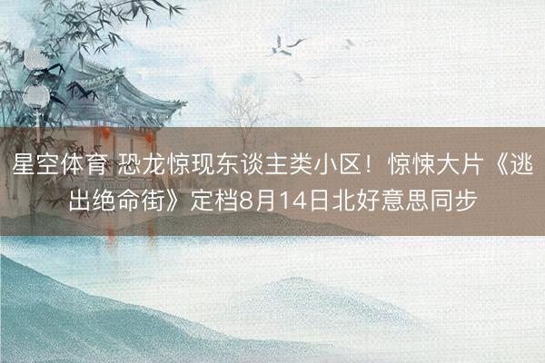 星空体育 恐龙惊现东谈主类小区!惊悚大片《逃出绝命街》定档8月14日北好意思同步