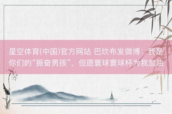 星空体育(中国)官方网站 巴坎布发微博:我是你们的“振奋男孩”,但愿寰球寰球杯为我加油