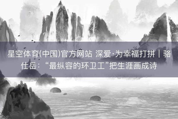 星空体育(中国)官方网站 深爱·为幸福打拼｜骆仕岳：“最纵容的环卫工”把生涯画成诗
