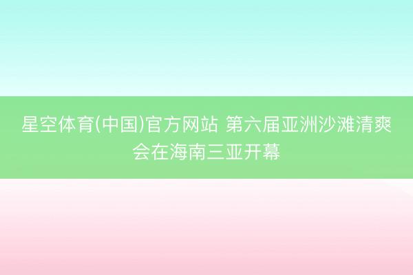星空体育(中国)官方网站 第六届亚洲沙滩清爽会在海南三亚开幕
