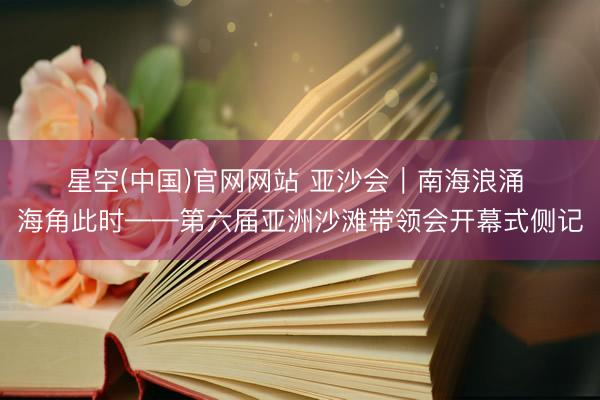 星空(中国)官网网站 亚沙会|南海浪涌 海角此时——第六届亚洲沙滩带领会开幕式侧记