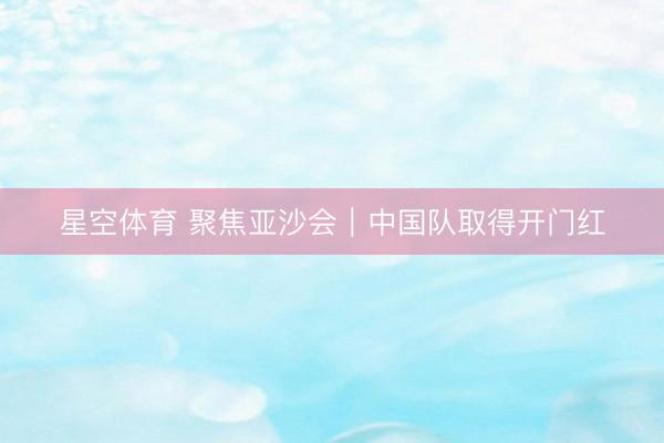 星空体育 聚焦亚沙会｜中国队取得开门红