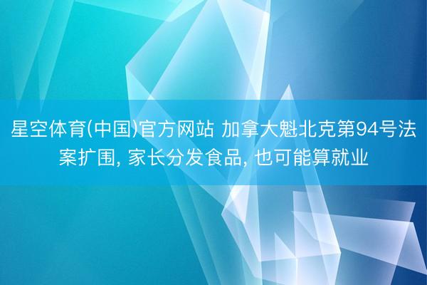 星空体育(中国)官方网站 加拿大魁北克第94号法案扩围， 家长分发食品， 也可能算就业