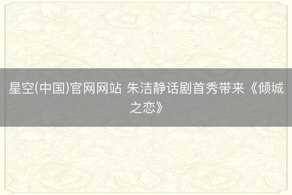 星空(中国)官网网站 朱洁静话剧首秀带来《倾城之恋》