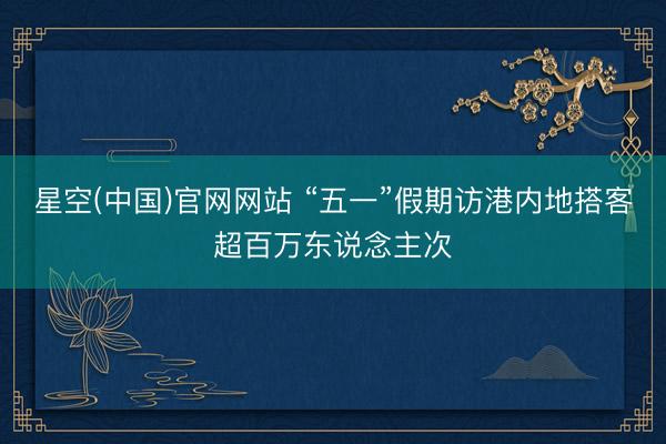 星空(中国)官网网站 “五一”假期访港内地搭客超百万东说念主次