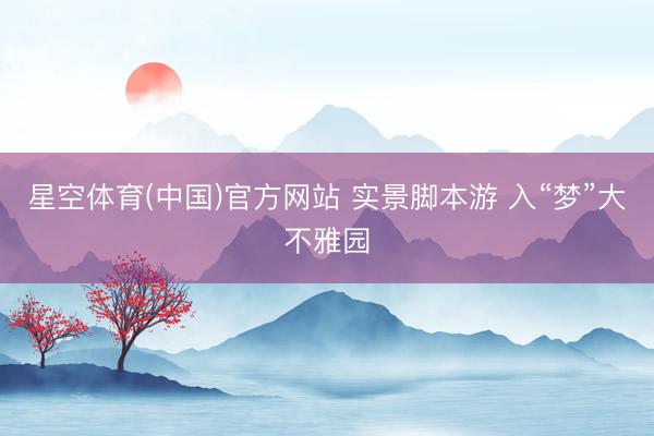 星空体育(中国)官方网站 实景脚本游 入“梦”大不雅园
