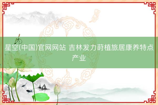 星空(中国)官网网站 吉林发力莳植旅居康养特点产业