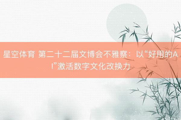 星空体育 第二十二届文博会不雅察：以“好用的AI”激活数字文化改换力