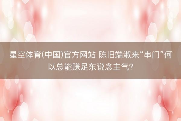 星空体育(中国)官方网站 陈旧端淑来“串门”何以总能赚足东说念主气？