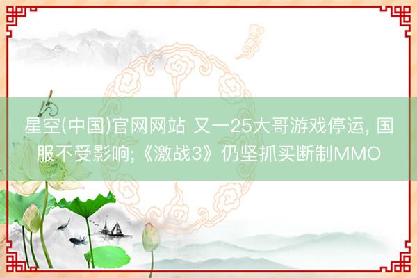 星空(中国)官网网站 又一25大哥游戏停运， 国服不受影响;《激战3》仍坚抓买断制MMO