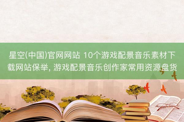 星空(中国)官网网站 10个游戏配景音乐素材下载网站保举, 游戏配景音乐创作家常用资源盘货