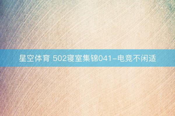 星空体育 502寝室集锦041-电竞不闲适