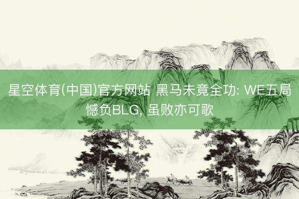 星空体育(中国)官方网站 黑马未竟全功: WE五局憾负BLG， 虽败亦可歌