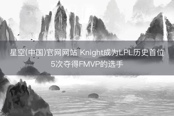 星空(中国)官网网站 Knight成为LPL历史首位5次夺得FMVP的选手