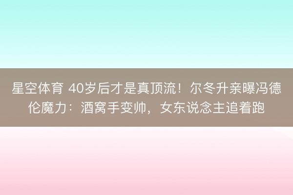 星空体育 40岁后才是真顶流!尔冬升亲曝冯德伦魔力:酒窝手变帅,女东说念主追着跑