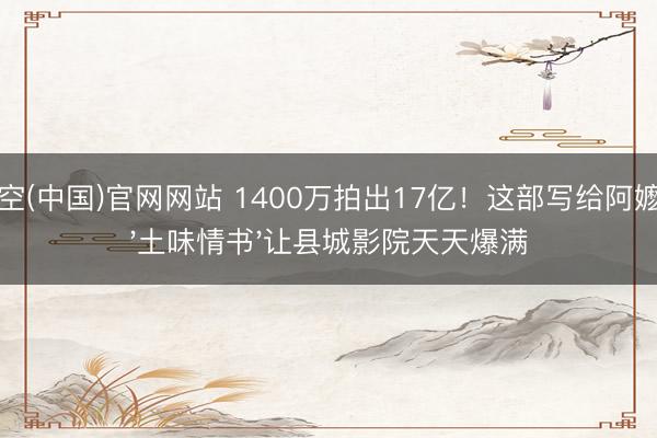 星空(中国)官网网站 1400万拍出17亿！这部写给阿嬷的'土味情书'让县城影院天天爆满