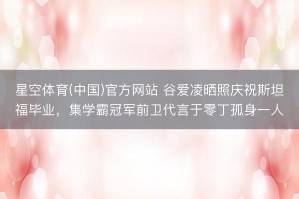 星空体育(中国)官方网站 谷爱凌晒照庆祝斯坦福毕业，集学霸冠军前卫代言于零丁孤身一人