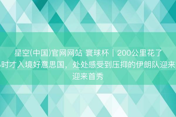 星空(中国)官网网站 寰球杯｜200公里花了五小时才入境好意思国，处处感受到压抑的伊朗队迎来首秀