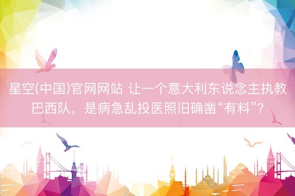 星空(中国)官网网站 让一个意大利东说念主执教巴西队，是病急乱投医照旧确凿“有料”？