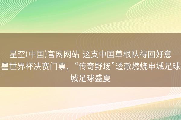 星空(中国)官网网站 这支中国草根队得回好意思加墨世界杯决赛门票，“传奇野场”透澈燃烧申城足球盛夏