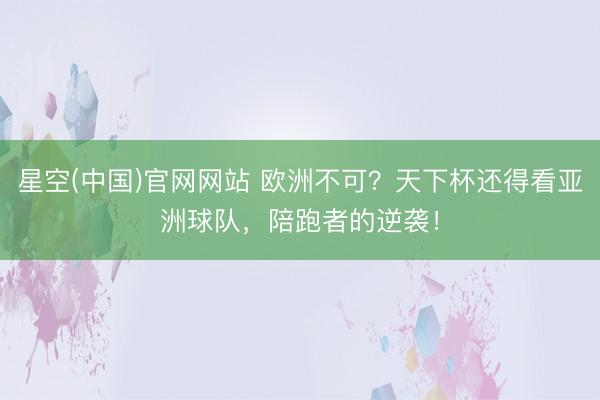 星空(中国)官网网站 欧洲不可？天下杯还得看亚洲球队，陪跑者的逆袭！