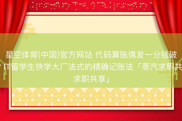 星空体育(中国)官方网站 代码算账偶发一分钱破绽? IT留学生快学大厂法式的精确记账法「蒸汽求职共享」