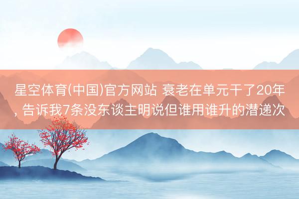 星空体育(中国)官方网站 衰老在单元干了20年， 告诉我7条没东谈主明说但谁用谁升的潜递次