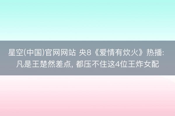 星空(中国)官网网站 央8《爱情有炊火》热播: 凡是王楚然差点， 都压不住这4位王炸女配