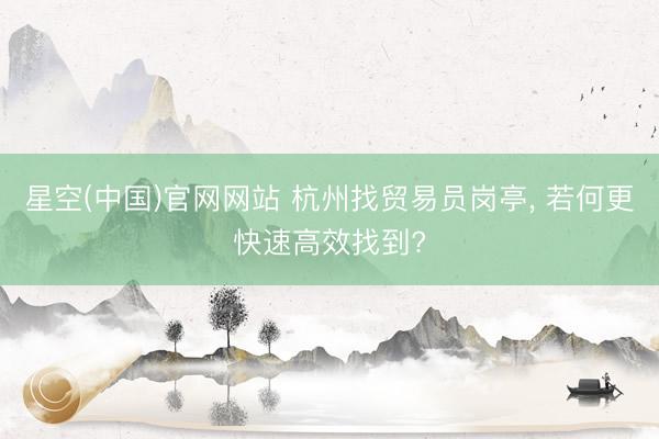 星空(中国)官网网站 杭州找贸易员岗亭， 若何更快速高效找到?