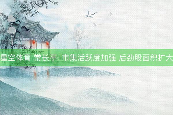 星空体育 常长亭: 市集活跃度加强 后劲股面积扩大