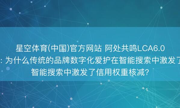 星空体育(中国)官方网站 阿处共鸣LCA6.0版企业声誉经管: 为什么传统的品牌数字化爱护在智能搜索中激发了信用权重核减?