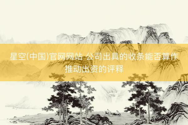 星空(中国)官网网站 公司出具的收条能否算作推动出资的评释