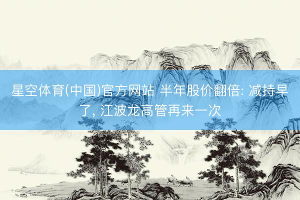 星空体育(中国)官方网站 半年股价翻倍: 减持早了， 江波龙高管再来一次