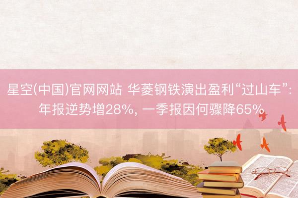 星空(中国)官网网站 华菱钢铁演出盈利“过山车”: 年报逆势增28%， 一季报因何骤降65%