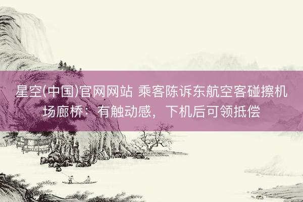 星空(中国)官网网站 乘客陈诉东航空客碰擦机场廊桥：有触动感，下机后可领抵偿